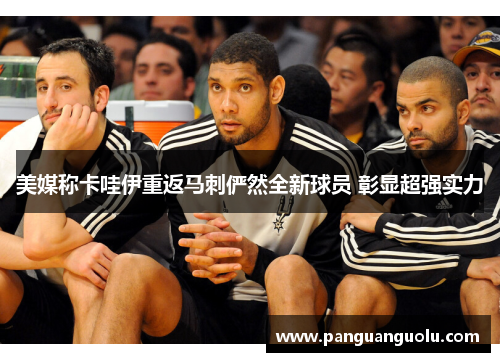 美媒称卡哇伊重返马刺俨然全新球员 彰显超强实力