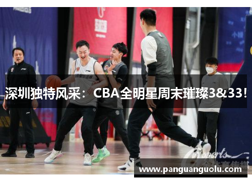 深圳独特风采：CBA全明星周末璀璨3&33！
